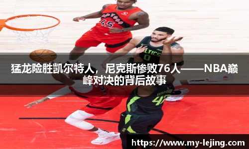 猛龙险胜凯尔特人，尼克斯惨败76人——NBA巅峰对决的背后故事