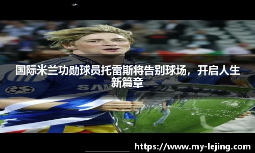 国际米兰功勋球员托雷斯将告别球场，开启人生新篇章