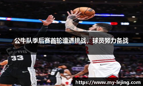 公牛队季后赛首轮遭遇挑战，球员努力备战