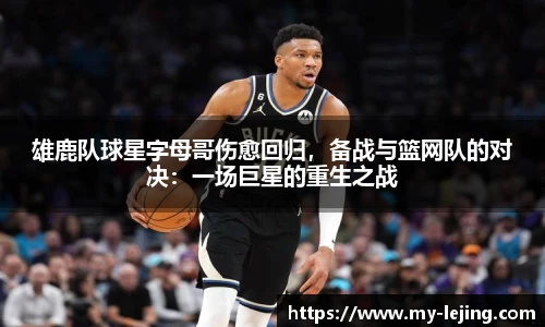 雄鹿队球星字母哥伤愈回归，备战与篮网队的对决：一场巨星的重生之战