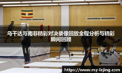 乌干达与南非精彩对决录像回放全程分析与精彩瞬间回顾