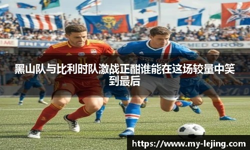 黑山队与比利时队激战正酣谁能在这场较量中笑到最后