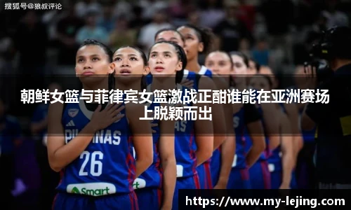 朝鲜女篮与菲律宾女篮激战正酣谁能在亚洲赛场上脱颖而出
